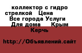 коллектор с гидро стрелкой › Цена ­ 8 000 - Все города Услуги » Для дома   . Крым,Керчь